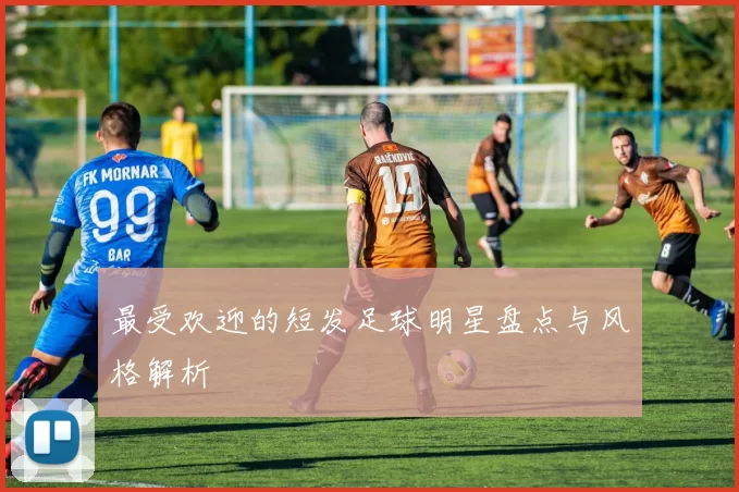 最受欢迎的短发足球明星盘点与风格解析
