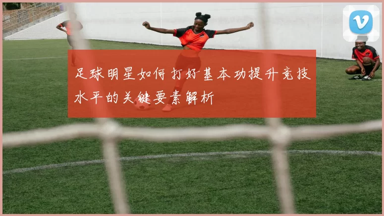 足球明星如何打好基本功提升竞技水平的关键要素解析