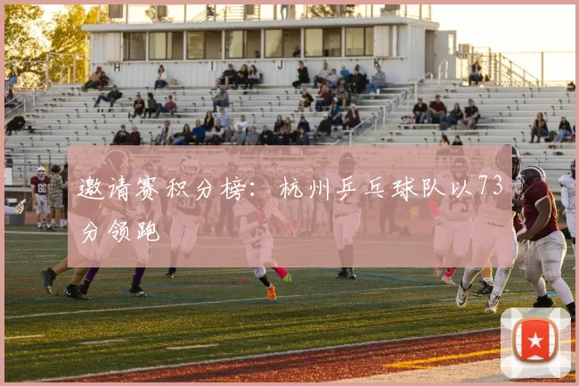 邀请赛积分榜：杭州乒乓球队以73分领跑