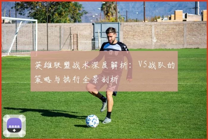 英雄联盟战术深度解析：V5战队的策略与执行全景剖析