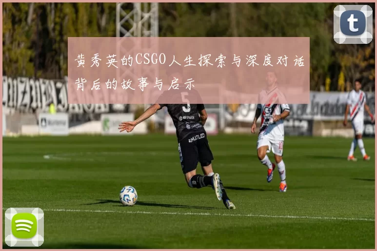 黄秀英的CSGO人生探索与深度对话背后的故事与启示