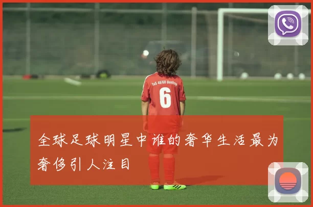 全球足球明星中谁的奢华生活最为奢侈引人注目