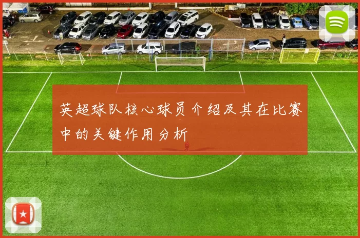 英超球队核心球员介绍及其在比赛中的关键作用分析