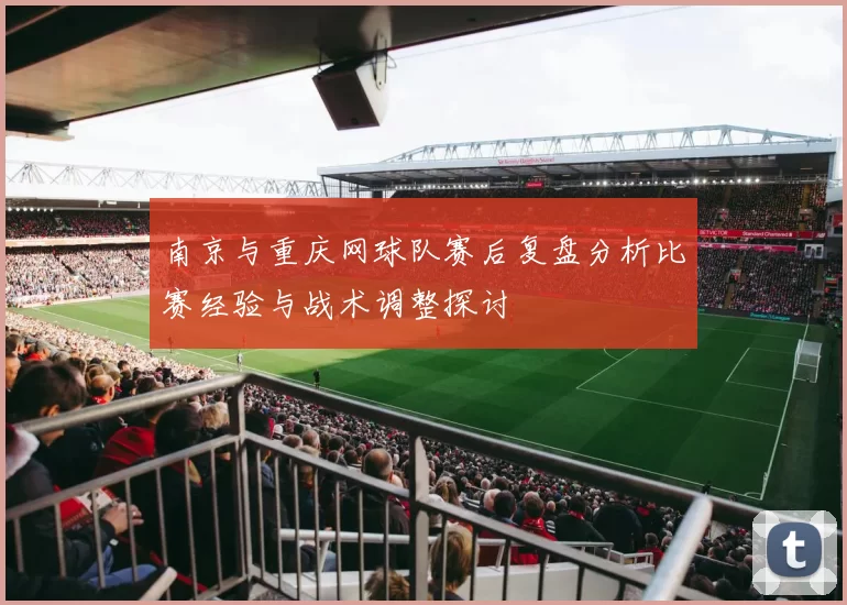 南京与重庆网球队赛后复盘分析比赛经验与战术调整探讨
