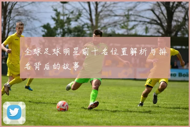 全球足球明星前十名位置解析与排名背后的故事