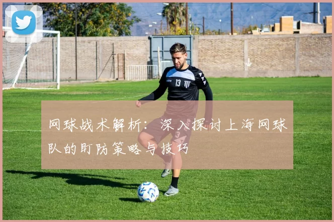 网球战术解析：深入探讨上海网球队的盯防策略与技巧