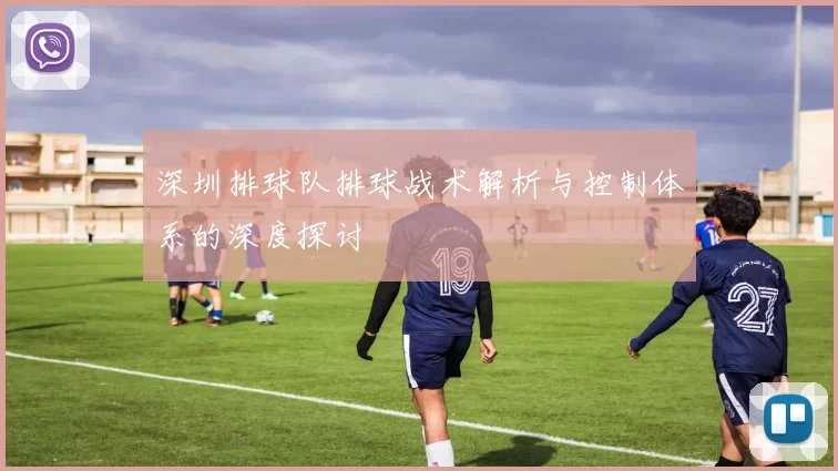 深圳排球队排球战术解析与控制体系的深度探讨