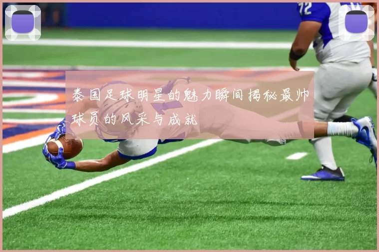 泰国足球明星的魅力瞬间揭秘最帅球员的风采与成就