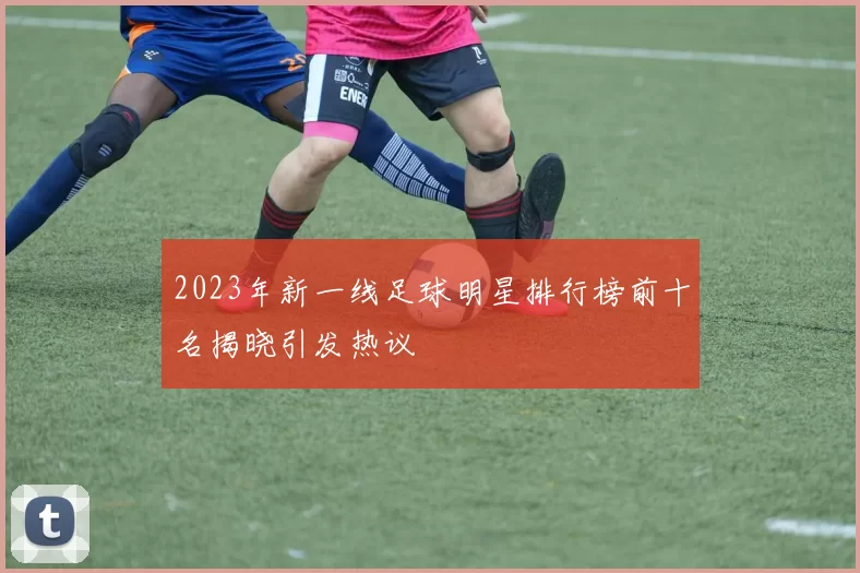 2023年新一线足球明星排行榜前十名揭晓引发热议