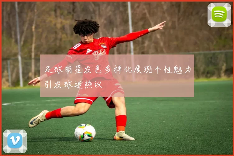 足球明星发色多样化展现个性魅力引发球迷热议