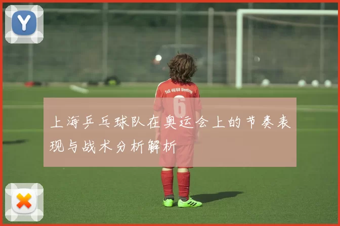 上海乒乓球队在奥运会上的节奏表现与战术分析解析