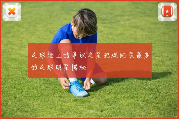 足球场上的争议之星犯规纪录最多的足球明星揭秘