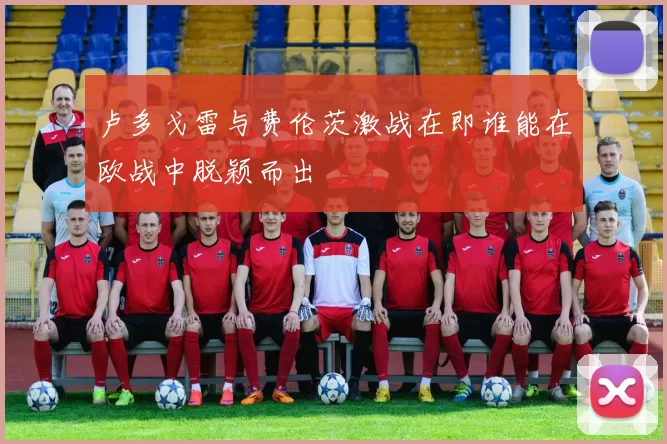 卢多戈雷与费伦茨激战在即谁能在欧战中脱颖而出