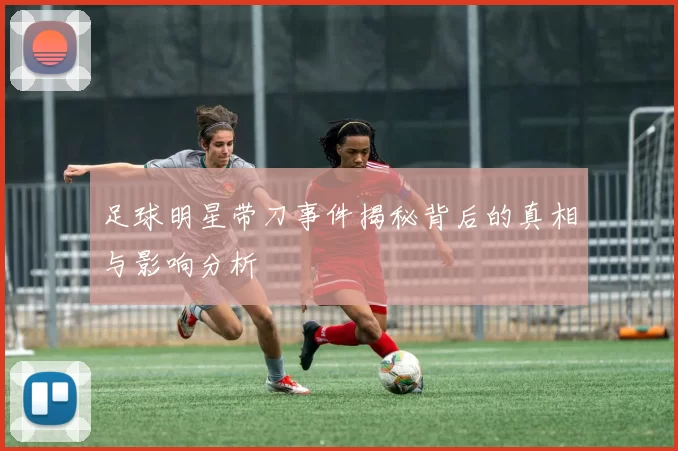 足球明星带刀事件揭秘背后的真相与影响分析