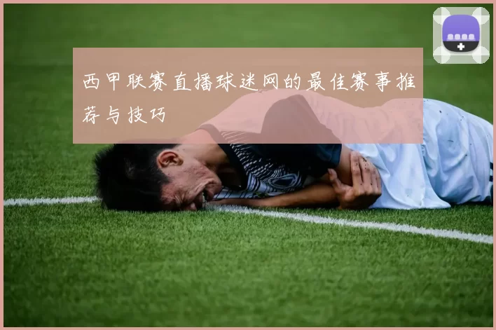 西甲联赛直播球迷网的最佳赛事推荐与技巧
