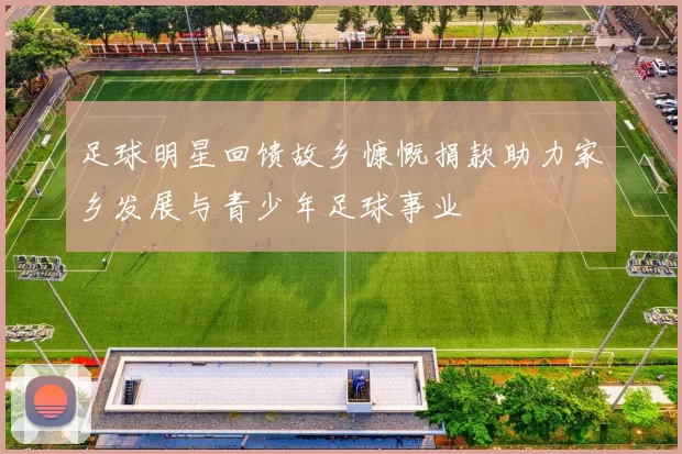 足球明星回馈故乡慷慨捐款助力家乡发展与青少年足球事业