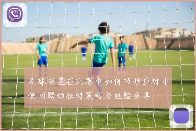 足球明星在比赛中如何巧妙应对小便问题的独特策略与经验分享