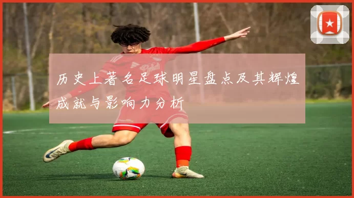 历史上著名足球明星盘点及其辉煌成就与影响力分析