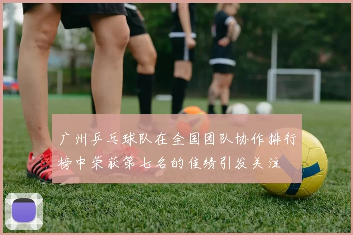 广州乒乓球队在全国团队协作排行榜中荣获第七名的佳绩引发关注