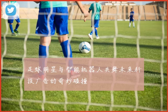 足球明星与智能机器人共舞未来科技广告的奇妙碰撞
