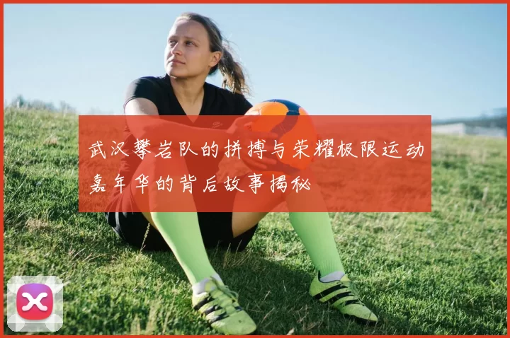 武汉攀岩队的拼搏与荣耀极限运动嘉年华的背后故事揭秘