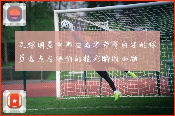 足球明星中那些名字带有白字的球员盘点与他们的精彩瞬间回顾