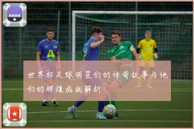 世界杯足球明星们的传奇故事与他们的辉煌成就解析