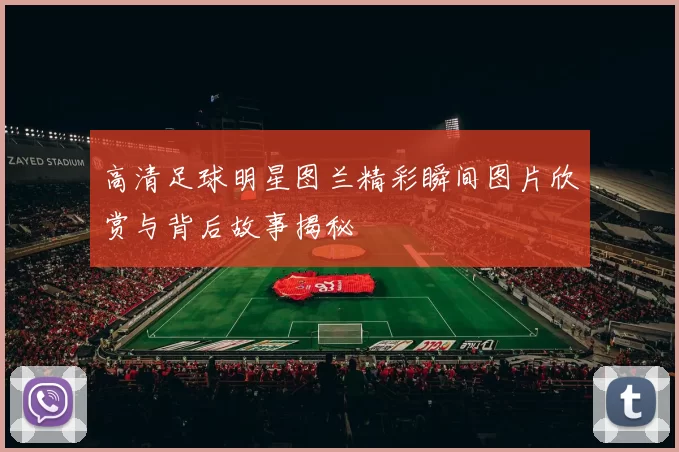 高清足球明星图兰精彩瞬间图片欣赏与背后故事揭秘