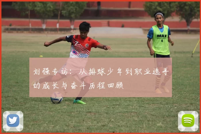 刘强专访：从排球少年到职业选手的成长与奋斗历程回顾