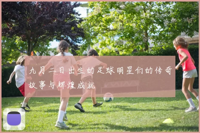 九月二日出生的足球明星们的传奇故事与辉煌成就