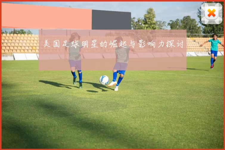 美国足球明星的崛起与影响力探讨