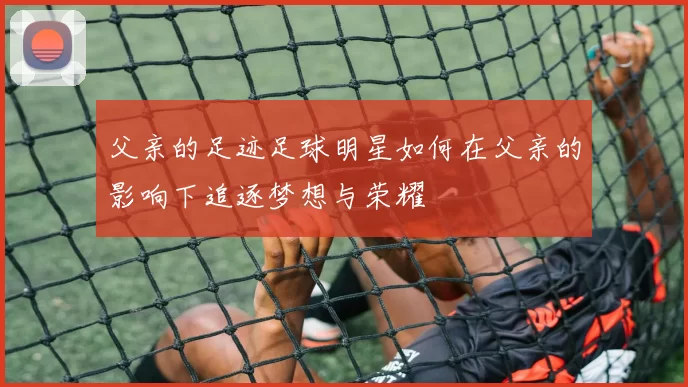 父亲的足迹足球明星如何在父亲的影响下追逐梦想与荣耀