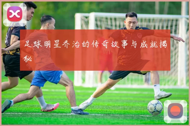 足球明星乔治的传奇故事与成就揭秘