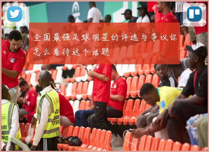 全国最强足球明星的评选与争议你怎么看待这个话题