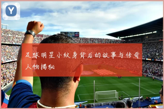 足球明星小纹身背后的故事与传奇人物揭秘