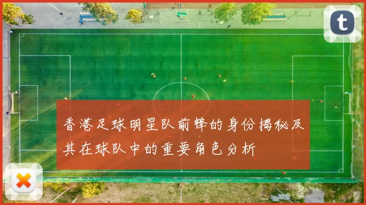 香港足球明星队前锋的身份揭秘及其在球队中的重要角色分析