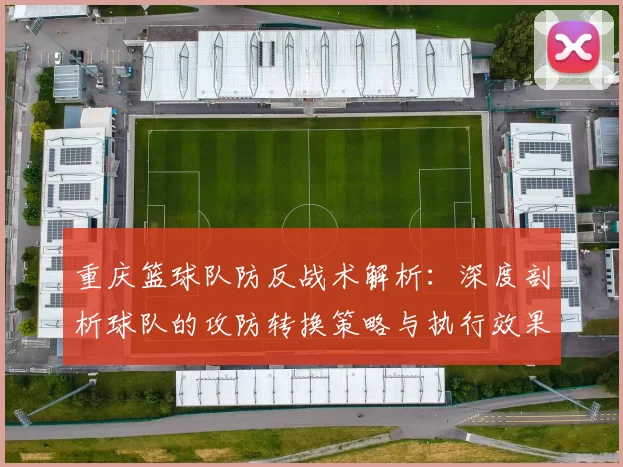 重庆篮球队防反战术解析：深度剖析球队的攻防转换策略与执行效果