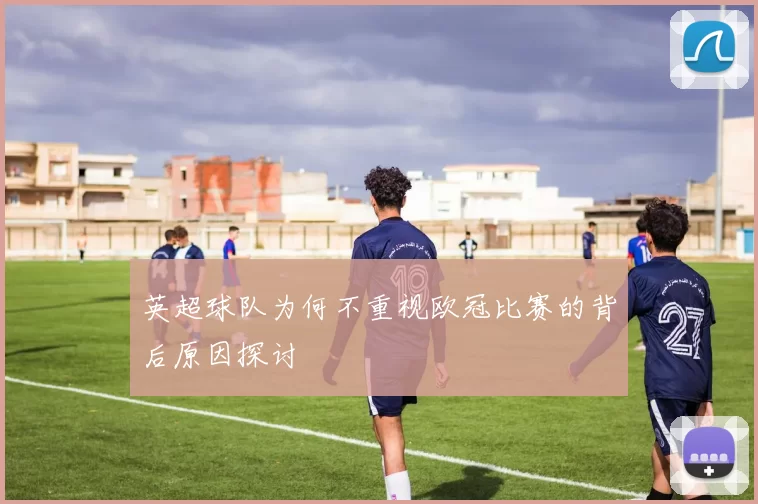 英超球队为何不重视欧冠比赛的背后原因探讨