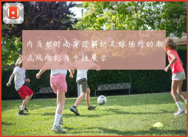 内马尔时尚穿搭解析足球场外的潮流风向标与个性展示