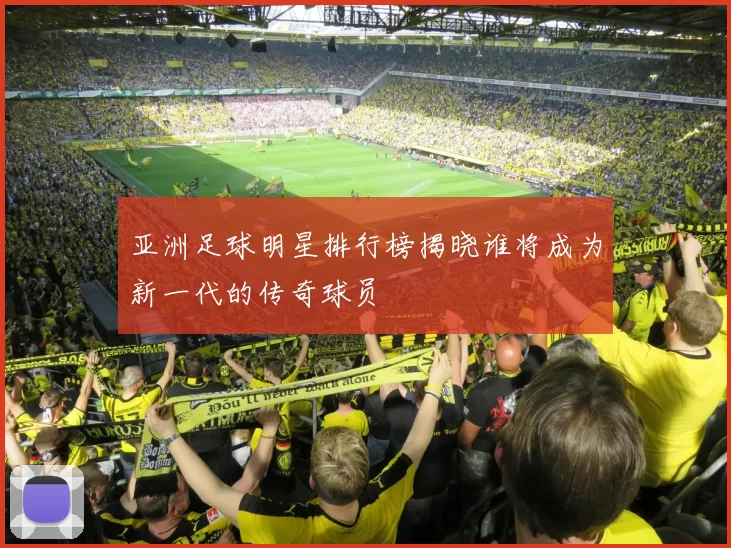 亚洲足球明星排行榜揭晓谁将成为新一代的传奇球员