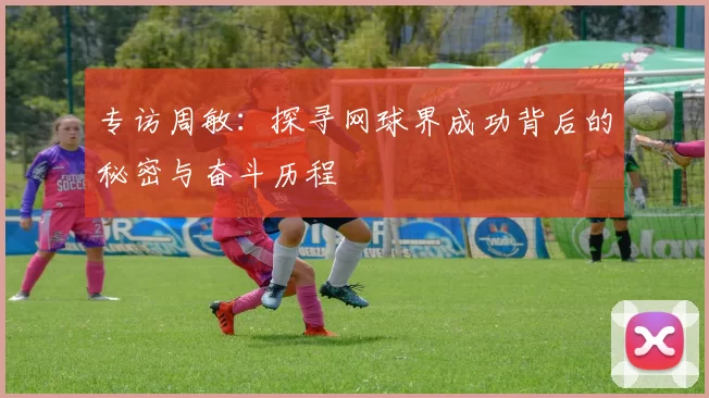 专访周敏：探寻网球界成功背后的秘密与奋斗历程
