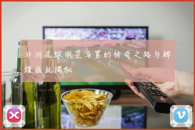 非洲足球明星马累的传奇之路与辉煌成就揭秘