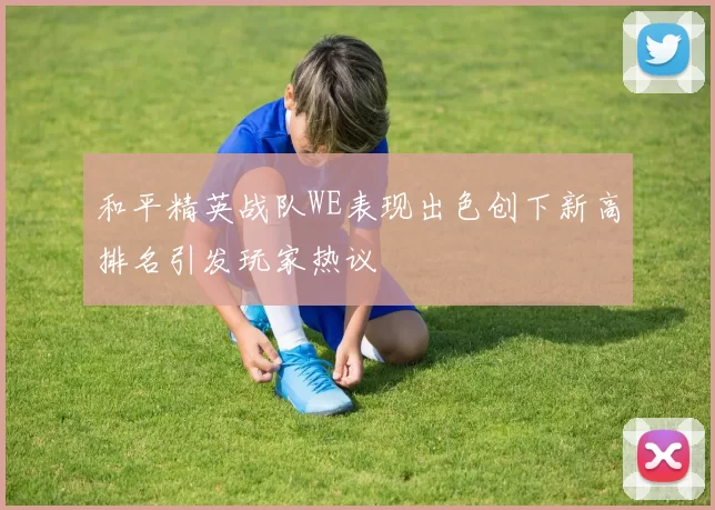 和平精英战队WE表现出色创下新高排名引发玩家热议