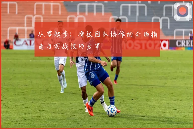 从零起步：滑板团队协作的全面指南与实战技巧分享