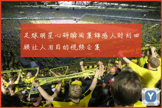 足球明星心碎瞬间集锦感人时刻回顾让人泪目的视频合集