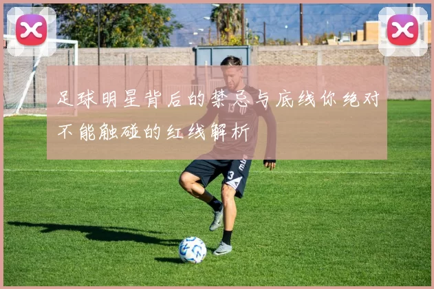 足球明星背后的禁忌与底线你绝对不能触碰的红线解析