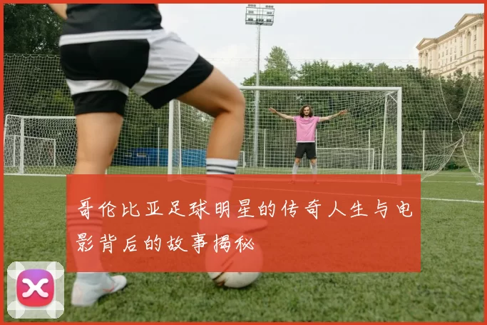 哥伦比亚足球明星的传奇人生与电影背后的故事揭秘
