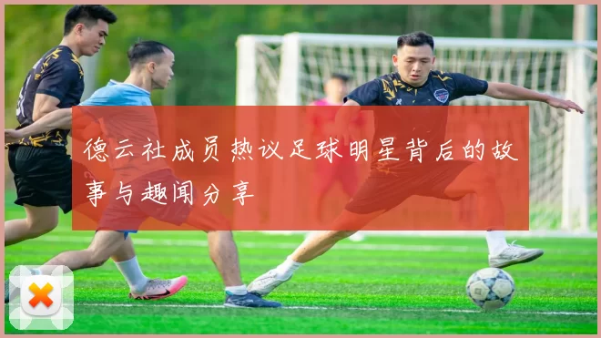 德云社成员热议足球明星背后的故事与趣闻分享