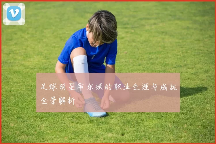 足球明星希尔顿的职业生涯与成就全景解析
