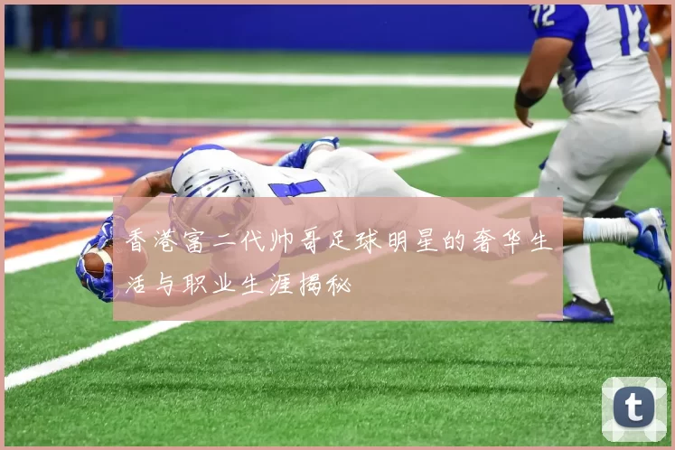 香港富二代帅哥足球明星的奢华生活与职业生涯揭秘